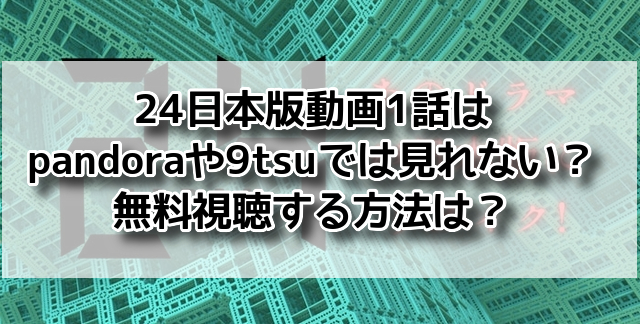 24日本版　動画　1話 pandora　9tsu　見れない　無料視聴