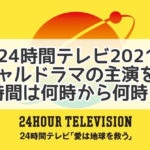 24時間テレビ 2021ドラマ　予想　スペシャル　何時から何時まで　主演　放送時間