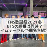 FNS歌謡祭2021冬BTSの順番は何時？タイムテーブルや曲名を紹介！