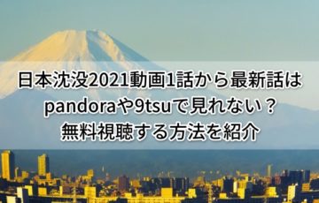 日本沈没2021動画1話から最新話はpandoraや9tsuで見れない？無料視聴する方法を紹介