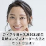 杏ドラマ日本沈没2021髪型最新ロングのオーダー方法とセット方法は？